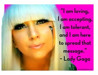 "I am loving,
I am accepting,
I am tolerant,
and I am here
to spread that
message."
~ Lady Gaga
thedaringlibrarian.com
 