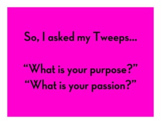 So, I asked my Tweeps…
“What is your purpose?”
“What is your passion?”
 