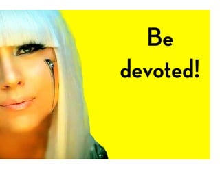 Be
devoted!
 
