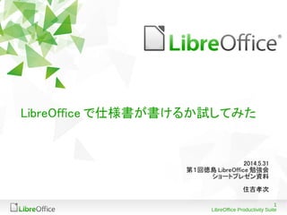 1
LibreOffice Productivity Suite
LibreOffice で仕様書が書けるか試してみた
2014.5.31
第１回徳島 LibreOffice 勉強会
ショートプレゼン資料
住吉孝次
 