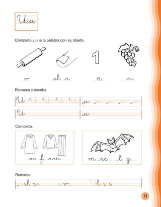 13
U@u
@uslero @uva Ulises
v @sl @r ñ @n
1
m @rc @l g@n @f @rm
U @u
U U UUU @u @u @u @u @u
Completa y une la palabra con su objeto.
Remarca y escribe.
Completa.
Remarca.
cuadernoOk_SIN_ICONOS.indd 13 28-11-12 11:34
 