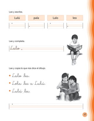 17
Lulú pala Lalo leo
Lalo
Lalo @lee.
Lola @lee a Lulú.
Lulú @lee.
Lee y copia lo que nos dice el dibujo.
Lee y completa.
Lee y escribe.
cuadernoOk_SIN_ICONOS.indd 17 28-11-12 11:34
 