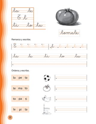 22
@tu@ti @to
@ta @te
T
@ti@ta @te @to @tu
@tomate
@t
lo pe ta
te ma to
to pa ti
le pi ta
T T T T T @t @t @t @t @t
Ordena y escribe.
Remarca y escribe.
cuadernoOk_SIN_ICONOS.indd 22 28-11-12 11:34
 