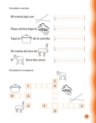 39
Mi mamá teje con
Pepa camina bajo la
Mi manta de lana de
El lleva dos sacos.
C
A
P S
O
L
A
A
O
Tapa la de la comida.
Completa y escribe.
Completa el crucigrama.
cuadernoOk_SIN_ICONOS.indd 39 28-11-12 11:34
 