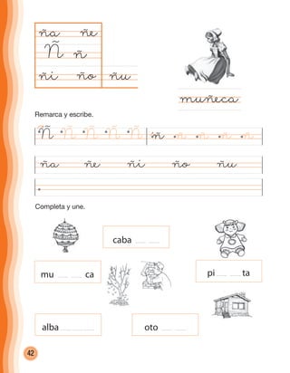 42
ñuño
ña
Ñ
ña ñe ñi ño ñu
muñeca
ñ
ñe
ñi
mu ca
caba
pi ta
alba oto
Ñ ÑÑ Ñ Ñ ñ ñ ñ ñ ñ
Completa y une.
Remarca y escribe.
cuadernoOk_SIN_ICONOS.indd 42 28-11-12 11:34
 