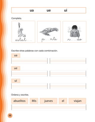 68
ue uiua
@estat p nte @r do
Escribe otras palabras con cada combinación.
ua
ue
ui
Ordena y escribe.
abuelitos Mis jueves viajanel
Completa.
cuadernoOk_SIN_ICONOS.indd 68 28-11-12 11:34
 