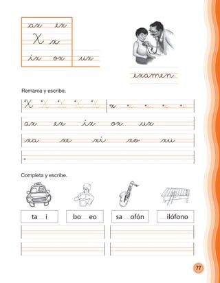 77
@uxox
@ax
X
@examen
@x
@ex
@ix
ax @ex @ix ox @ux
@xa @xe @xi @xo @xu
Completa y escribe.
ta i bo eo sa ofón ilófono
X X XXX x x xxx
Remarca y escribe.
cuadernoOk_SIN_ICONOS.indd 77 28-11-12 11:34
 