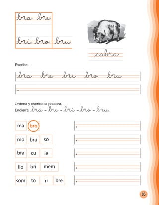 85
Ordena y escribe la palabra.
Encierra @¥a – @¥e – @¥i – @¥o – @¥u.
@¥a @¥e @¥i @¥o @¥u
@¥u@¥o
@¥a
@ca¥a
@¥e
@¥i
som to ri bre
ma bro
mo bru so
bra cu le
membrillo
Escribe.
cuadernoOk_SIN_ICONOS.indd 85 28-11-12 11:34
 