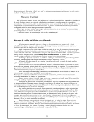31
Comensaremos por determinar ¿Quién hace qué? en la organización y para esto utilizaremos la visión estática
mediante los diagramas de entidad.
Diagramas de entidad
Aquí el objetivo es obtener esa foto de la organización a que hacíamos referencia al hablar del problema de
la escala. Debemos obtener un gráfico de todas los intercambios entre áreas internas de la organización y
proveedores y clientes externos, sobre un determinado tema, como sumatoria de las visiones de cada uno de los
integrantes de la organización involucrados en el mismo. El proceso es eminentemente intuitivo y sistemático
permitiendo utilizar el mayor número de puntos de vista posible.
"Cuatro ojos ven mejor que dos" y un par por cada uno de nosotros, no les cuento, el secreto consiste en
poder integrar todas las visiones en una sola.
Es una visión estática de la realidad que sólo nos dice quien hace qué.
Diagrama de entidad individual a nivel del usuario
El primer paso es que cada usuario se coloque en el centro del universo en un círculo y dibuje
alrededor otros círculos -uno para cada uno de sus clientes y proveedores tanto internos como externos- ,
poniendo como título de la hoja el tema en estudio.
Cada círculo representa entonces una entidad que puede ser un área de la organización, una persona
determinada, un cliente externo, un proveedor externo. Luego deberá trazar flechas desde y hacia su círculo
central indicando sobre ellas, con un nombre claro para él, la transacción o intercambio a que hace referencia.
En este análisis se deben reflejar todas las transacciones del tema (proceso), en estudio, sean éstas
transferencia de productos, servicios, información, tanto manuales como automatizadas.
Se hará que el usuario vea a todas las entidades con las que se relaciona como proveedores y clientes
pensando: ¿Quién depende de mí para tal información y de quién dependo yo a la vez?.
El usuario deberá ser inducido para realizar este trabajo solo, sin la presencia de ningún analista.
¡Esto no es una entrevista!.
Esta inducción debe ser realizada en forma de charlas o seminarios en donde se presenten las tareas a
desarrollar y se remarque la importancia de la participación recíproca de los usuarios. La experiencia indica
que un usuario bien motivado no demora más de dos o tres horas en realizar su diagrama. Este proceso es
eminentemente intuitivo y no genera mayores dudas.
Estos diagramas serán mucho más completos y ricos en información que el obtenido en la mejor de las
entrevistas, que insumiría mayor cantidad de recursos y tiempo.
Notar que con una buena coordinación este proceso puede realizarse en paralelo con todos los usuarios,
acortando enormemente los tiempos del relevamiento.
En este proceso estamos buscando lo que hoy ocurre, o sea mostrar el estado actual de las cosas. Esto
no implica que luego implementemos informáticamente lo mismo.
Esta etapa de análisis tiene dos objetivos fundamentales: uno es el de permitir conocer realmente cual
es la magnitud del problema que estamos atacando y no olvidarnos de nada; el otro, menos visible pero no
menos importante, es conseguir el compromiso del usuario en el proceso, sin grandes dificultades. Ahora cada
uno querra mostrar todo lo que hace en su trabajo.
Los cambios que luego surgirán de la visión compartida serán discutidos entre todos, informáticos y
usuarios. A menudo los cambios serán realmente drásticos para los usuarios. Recordemos la pendiente de la
curva del avance convergente, pero ellos no tendrán dudas que los mismos los beneficiarán y serán ellos los
impulsores, haciendo posible el cambio. En esta etapa, es fundamental el apoyo de la dirección, sobre todo
para que aparezcan los tiempos necesarios para su realización, lo ideal es que la dirección participe en el
proceso, las presiones innecesarias generadas por la ansiedad desaparecen cuando se comprende lo que se esta
haciendo y se ven las reales dificultades encontradas.
Desarrollaremos como ejemplo un sistema de compras para ver todas las etapas de este proceso.
Veremos como obtener la especificación que permita la informatización del sistema de compras para una
empresa de operatoria tradicional. Recordar que estamos trabajando para resolver las necesidades del usuario,
el cliente de la aplicación. Por lo tanto el producto a obtener puede ser totalmente distinto para una
organización que esté trabajando con un sistema de compras Just In Time.
 