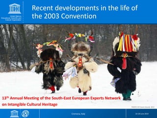 Cremona, Italy 16-18 June 2019
Recent developments in the life of
the 2003 Convention
13th Annual Meeting of the South-East European Experts Network
on Intangible Cultural Heritage PHOTO: © Črtomir Goznik, 2012
 