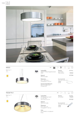 102




                                                         Ballast
      MEDO                                   240~
                                                         EEI=A2
                                                                   1,5 m
                                                                                     2,8


      Series: Page 121
                         Socket/Bulb:                                Versions:                   Art. No.:
                         2GX13/T5-Ring EnergySaver (excl.)           alu brushed
                         40W                                         Glass satined               149262

                         Material:                                                               £179.00
                         Aluminium/glass

                         Dimensions:                                 Recommended bulb:
                         Ø/H: 38/9,5 cm                              40W, 3000K, 3400lm, EEK=A
                         Canopy-Ø/H: 13/3 cm                         548240
                                                                     £19.90
                         Accessory/Included parts:
                         Electronic ballast (incl.)
                         Canopy (incl.)




      TROMP PD-1                                                   240~     1,5 m
                                                                                     1,8


      Series: Page 122
                         Socket/Bulb:                                Versions:                   Art. No.:
                         E27/EnergySaver (excl.)                     alu brushed                 133622
                         4x 23W max.
                         up to max. Ø: 5,2 cm                                                    £129.00

                         Material:
                         Aluminium/acrylic                           Recommended bulb:
                                                                     21W, 2500K, 1230lm, EEK=A
                         Dimensions:                                 508416
                         Ø/H: 45/11 cm                               £14.80
                         Canopy-Ø/H: 14/2 cm

                         Note:
                         Not suitable for incandescent
                         lamps.
 