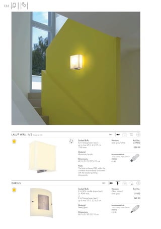136




      LALU ® WALL 1/2
                                                                                                          IP20/
                        Design by CDC                                        240~              1,5         IP43


                                        Socket/Bulb:                           Versions:                      Art. No.:
                                        E27/EnergySaver (excl.)                silver grey/white              229512
                                        up to max. Ø/L: 4,5/17 cm
                                        15W max.                                                                  £99.00

                                        Material:
                                        Aluminium/acrylic                      Recommended bulb:
                                                                               15W, 2700K, 800lm, EEK=A
                                        Dimensions:                            508960
                                        W/H/D: 25/27,5/15 cm                   £9.90

                                        Note:
                                        The lamp achieves IP43 under the
                                        condition that the lamp is mounted
                                        with the bracket pointing
                                        downwards.


      DARIUS                                                          240~                     1,65



                                        Socket/Bulb:                           Versions:                      Art. No.:
                                        E14/AGL candle shape (excl.)           Glass satined
                                        2x 40W max.                            silver grey                        151635
                                        or
                                        E14/EnergySaver (excl.)                                                   £49.90
                                        up to max. Ø/L: 5/16,5 cm

                                        Material:                              Recommended bulb:
                                        Steel/glass                            11W, 2700K, 530lm, EEK=A
                                                                               508810
                                        Dimensions:                            £12.90
                                        W/H/D: 30/32/10 cm
 