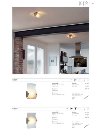 137




CREST 1                                   240~              1,3



          Socket/Bulb:                      Versions:                 Art. No.:
          R7s/R7s, 78 mm (excl.)            Glass satined
          100W max.                         silver grey               151695

          Material:                                                   £49.90
          Steel/glass

          Dimensions:                       Recommended bulb:
          W/H/D: 20/30/10 cm                100W EnergySaver ≙ 150W
                                            2700K, 1900lm, EEK=C
                                            519215
                                            £2.98




CREST 2                            240~                     1,3



          Socket/Bulb:                      Versions:                 Art. No.:
          R7s/R7s, 78 mm (excl.)            Glass satined
          100W max.                         silver grey               151691

          Material:                                                   £49.90
          Steel/glass

          Dimensions:                       Recommended bulb:
          W/H/D: 20/30/10 cm                100W EnergySaver ≙ 150W
                                            2700K, 1900lm, EEK=C
                                            519215
                                            £2.98
 