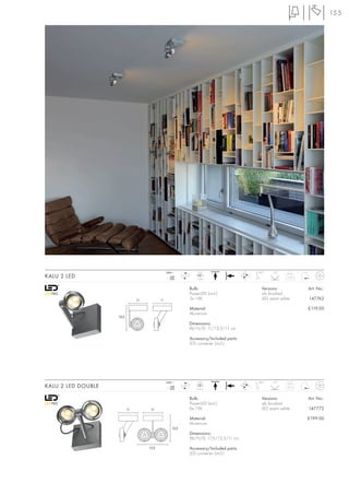 155




                                                 240~                 LED                    180°   25°
KALU 2 LED                                          mA
                                                   350
                                                           LED
                                                                     3 pce.
                                                                                                           0,35



                                                                 Bulb:                         Versions:          Art. No.:
                                                                 PowerLED (incl.)              alu brushed
                                11          11                   3x 1W                         LED warm white     147762

                                                                 Material:                                        £119.00
                                                                 Aluminium
                    13,5
                                                                 Dimensions:
                                                                 W/H/D: 11/13,5/11 cm

                                                                 Accessory/Included parts:
                                                                 LED converter (incl.)




                                                 240~                 LED                    180°   25°
KALU 2 LED DOUBLE                                   mA
                                                   350
                                                           LED
                                                                     6 pce.
                                                                                                           0,55



                                                                 Bulb:                         Versions:          Art. No.:
                                                                 PowerLED (incl.)              alu brushed
                           11         11                         6x 1W                         LED warm white     147772

                                                                 Material:                                        £199.00
                                                                 Aluminium
                                                    13,5
                                                                 Dimensions:
                                                                 W/H/D: 17,5/13,5/11 cm
                                     17,5                        Accessory/Included parts:
                                                                 LED converter (incl.)
 