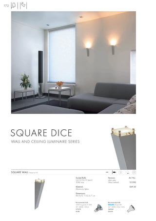 172




      SQUARE DICE
      WALL AND CEILING LUMINAIRE SERIES




      SQUARE WALL   Design by FGL                            240~
                                                                                0,8



                                     Socket/Bulb:              Versions:                  Art. No.:
                                     GU10/GU10 (excl.)         silver grey
                                     50W max.                  Glass satined              151390

                                     Material:                                            £69.50
                                     Aluminium/glass

                                     Dimensions:
                                     W/H/D: 7/32,5/7 cm


                                     Recommended bulb:         Recommended bulb:
                                     35W EnergySaver ≙ 50W             LEDspot 4W
                                     20°, 2800K, 1200cd        36°, 3000K, 310cd, 165lm
                                     575370                    560084
                                     £4.80                     £24.90
 