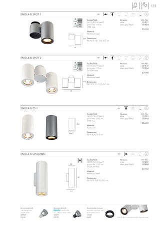 175

ENOLA B SPOT 1                                                                       240~
                                                                                                    350°        180°
                                                                                                                            0,5



                                                                    Socket/Bulb:                        Versions:                          Art. No.:
                                                                    GU10/GU10 (excl.)                   white                              151821
                                                                    up to max. L: 8 cm                  silver grey/black                  151824
                                                                    50W max.
                                                                                                                                             £59.50
                                                                    Material:
                                                                    Aluminium/steel

                                                             13,5   Dimensions:
                                                                    W/H/D: 14/13,5/6,7 cm


                                                 14




ENOLA B SPOT 2                                                                       240~
                                                                                                    350°        180°
                                                                                                                           0,75



                                                                    Socket/Bulb:                        Versions:                          Art. No.:
                                                                    GU10/GU10 (excl.)                   white                              151831
                                                                    up to max. L: 8 cm                  silver grey/black                  151834
                                                                    2x 50W max.
                                                                                                                                             £79.90
                                                                    Material:
                                                                    Aluminium/steel
                                                             13,5   Dimensions:
                                                                    W/H/D: 21/13,5/6,7 cm


                                           21




ENOLA B CL-1                                                                                        240~                   0,26



                                                                    Socket/Bulb:                        Versions:                          Art. No.:
                                                                    GU10/GU10 (excl.)                   white                               151811
                                                                    up to max. L: 8,5 cm                silver grey/black                   151814
                                                                    35W max.
                                                      13,5
                                                                                                                                             £34.90
                                                                    Material:
                                                                    Aluminium

                                         Ø 6,7
                                                                    Dimensions:
                                                                    Ø/H: 6,7/13,5 cm




ENOLA B UP-DOWN                                                                                     240~                   0,57



                                                                    Socket/Bulb:                        Versions:                          Art. No.:
                                                                    GU10/GU10 (excl.)                   white                              151801
                                          6,8                       up to max. L: 8,5 cm                silver grey/black                  151804
                                                                    2x 050W max.
                                                                                                                                             £69.50
                                                                    Material:
                                                                    Aluminium/steel
                                                       22
                                                                    Dimensions:
                                                                    W/H/D: 6,8/22/8,5 cm



                                           8,5




Recommended bulb:   Recommended bulb:                               Recommended accessory:
11W EnergySaver             PowerLED 4W                             Decoration ring, black, steel
2700K, 220lm        25°, 3000K, 700cd, 180lm                        Ø/H: 0,64/0,24 cm
508920              560013                                          151840
£14.80              £39.90                                          £6.90                           Enola B Spot 2, with optional black decoration ring.
 