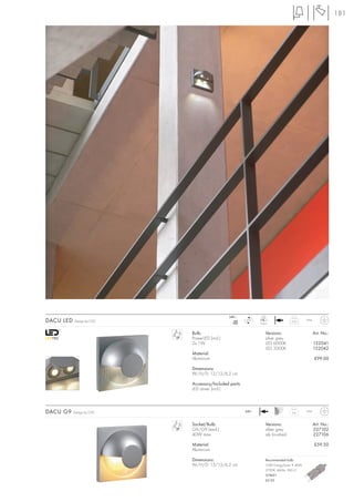 181




                                              240~             LED
DACU LED   Design by CDC                         mA
                                                350
                                                       LED
                                                              2 pce.
                                                                                0,35      IP44



                           Bulb:                                  Versions:                      Art. No.:
                           PowerLED (incl.)                       silver grey
                           2x 1W                                  LED 6000K                      152041
                                                                  LED 3000K                      152042
                           Material:
                           Aluminium                                                             £99.00

                           Dimensions:
                           W/H/D: 13/13/6,2 cm

                           Accessory/Included parts:
                           LED driver (incl.)



DACU G9    Design by CDC                               240~                      0,4      IP44



                           Socket/Bulb:                           Versions:                      Art. No.:
                           G9/G9 (excl.)                          silver grey                    227102
                           40W max.                               alu brushed                    227106

                           Material:                                                             £59.50
                           Aluminium

                           Dimensions:                            Recommended bulb:
                           W/H/D: 13/13/6,2 cm                    33W EnergySaver ≙ 40W
                                                                  2700K, 460lm, EEK=C
                                                                  519451
                                                                  £5.95
 