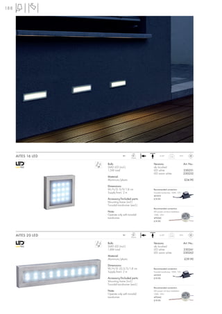 188




                                           LED
      AITES 16 LED                12~
                                          16 pce.
                                                           ta 40°      0,16           IP23



                     Bulb:                          Versions:                                Art. No.:
                     SMD LED (incl.)                alu brushed
                     1,5W total                     LED white                                230251
                                                    LED warm white                           230252
                     Material:
                     Aluminium/plastic                                                       £34.90

                     Dimensions:
                     W/H/D: 9/9/1,8 cm              Recommended connection:
                     Supply line-L: 2 m             Toroidal transformer, 10VA, 12V~
                                                    451010
                     Accessory/Included parts:      £19.90
                     Mounting frame (incl.)
                     Toroidal transformer (excl.)
                                                    Recommended connection:
                     Note:                          LED power unit box installation
                     Operate only with toroidal     12VA, 12V=
                     transformer.                   470545
                                                    £19.90




                                           LED
      AITES 20 LED                12~
                                          20 pce.
                                                           ta 40°      0,22           IP23



                     Bulb:                          Versions:                                Art. No.:
                     SMD LED (incl.)                alu brushed
                     1,8W total                     LED white                                230261
                                                    LED warm white                           230262
                     Material:
                     Aluminium/plastic                                                       £39.90

                     Dimensions:
                     W/H/D: 22,3/5/1,8 cm           Recommended connection:
                     Supply line-L: 2 m             Toroidal transformer, 10VA, 12V~
                                                    451010
                     Accessory/Included parts:      £19.90
                     Mounting frame (incl.)
                     Toroidal transformer (excl.)
                                                    Recommended connection:
                     Note:                          LED power unit box installation
                     Operate only with toroidal     12VA, 12V=
                     transformer.                   470545
                                                    £19.90
 