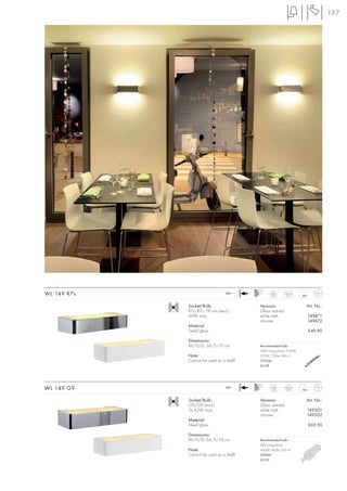 197




WL 149 R7s                       240~           white
                                                1,07
                                                          chrome
                                                            0,9


             Socket/Bulb:                 Versions:                Art. No.:
             R7s/R7s, 78 mm (excl.)       Glass satined
             60W max.                     white matt               149471
                                          chrome                   149472
             Material:
             Steel/glass                                           £49.90

             Dimensions:
             W/H/D: 24/5/10 cm            Recommended bulb:
                                          48W EnergySaver ≙ 60W
             Note:                        2700K, 750lm, EEK=C
             Cannot be used as a shelf!   519206
                                          £2.98




WL 149 G9                        240~           white
                                                1,06
                                                          chrome
                                                           1,03


             Socket/Bulb:                 Versions:                Art. No.:
             G9/G9 (excl.)                Glass satined
             2x 42W max.                  white matt               149501
                                          chrome                   149502
             Material:
             Steel/glass                                           £69.50

             Dimensions:
             W/H/D: 24/5/10 cm            Recommended bulb:
                                          9W EnergySaver
             Note:                        4000K, 405lm, EEK=A
             Cannot be used as a shelf!   508941
                                          £9.90
 