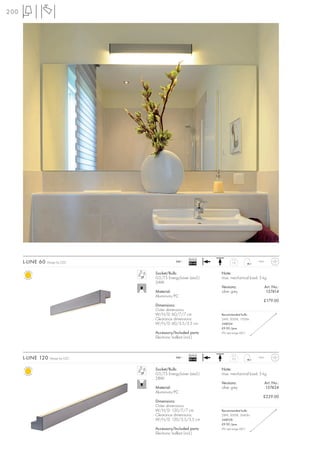 200




                                                      Ballast
      L-LINE 60   Design by CDC                240~
                                                      EEI=A2           1,0           IP43



                                   Socket/Bulb:                 Note:
                                   G5/T5 EnergySaver (excl.)    max. mechanical load: 3 kg
                                   24W
                                                                Versions:                   Art. No.:
                                   Material:                    silver grey                  157414
                                   Aluminium/PC
                                                                                        £179.00
                                   Dimensions:
                                   Outer dimensions:
                                   W/H/D: 60/7/7 cm             Recommended bulb:
                                   Clearance dimensions:        24W, 3000K, 1700lm
                                   W/H/D: 60/3,5/3,5 cm         548024
                                                                £9.90 /pce.
                                   Accessory/Included parts:    (PU see page 661)
                                   Electronic ballast (incl.)



                                                      Ballast
      L-LINE 120   Design by CDC               240~
                                                      EEI=A2           2,3           IP43



                                   Socket/Bulb:                 Note:
                                   G5/T5 EnergySaver (excl.)    max. mechanical load: 3 kg
                                   28W
                                                                Versions:                   Art. No.:
                                   Material:                    silver grey                 157424
                                   Aluminium/PC
                                                                                        £229.00
                                   Dimensions:
                                   Outer dimensions:
                                   W/H/D: 120/7/7 cm            Recommended bulb:
                                   Clearance dimensions:        28W, 3000K, 2640lm
                                   W/H/D: 120/3,5/3,5 cm        548028
                                                                £9.90 /pce.
                                   Accessory/Included parts:    (PU see page 661)
                                   Electronic ballast (incl.)
 