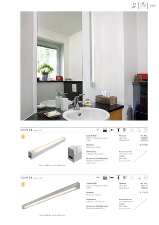 207




                                                                           Ballast
SIGHT 24   Design by CDC                                           240~
                                                                           EEI=A2                   0,7



                                                       Socket/Bulb:                  Versions:             Art. No.:
                                                       G5/T5 EnergySaver (excl.)     silver grey           160202
                                                       24W                           alu brushed           160206

                                                       Material:                                           £129.00
                                                       Aluminium/acrylic

                                                       Dimensions:                   Recommended bulb:
                                                       L/W/H: 59/4/6 cm              24W, 3000K, 1700lm
                                                                                     548024
                                                       Accessory/Included parts:     £9.90 /pce.
                                                       Electronic ballast (incl.)    (PU see page 661)
                                                       Switch (incl.)
                   Not suitable for use in bathrooms




                                                                           Ballast
SIGHT 54   Design by CDC                                           240~
                                                                           EEI=A2                   1,25



                                                       Socket/Bulb:                  Versions:             Art. No.:
                                                       G5/T5 EnergySaver (excl.)     silver grey           160212
                                                       54W                           alu brushed           160216

                                                       Material:                                           £179.00
                                                       Aluminium/acrylic

                                                       Dimensions:                   Recommended bulb:
                                                       L/W/H: 119/4/6 cm             54W, 3000K, 5000lm
                                                                                     548054
                                                       Accessory/Included parts:     £9.90 /pce.
                                                       Electronic ballast (incl.)    (PU see page 661)



                  Not suitable for use in bathrooms
 