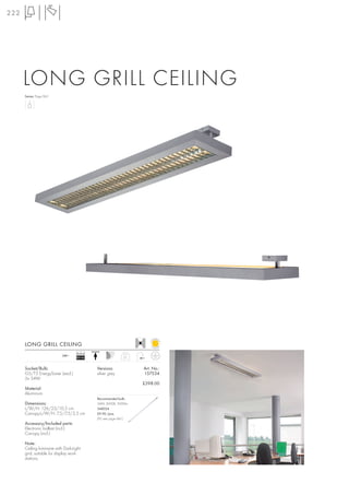 222




      LONG GRILL CEILING
      Series: Page 063




      LONG GRILL CEILING
                                    Ballast
                            240~                             5,1
                                    EEI=A2


      Socket/Bulb:                            Versions:            Art. No.:
      G5/T5 EnergySaver (excl.)               silver grey          157534
      2x 54W
                                                                   £398.00
      Material:
      Aluminium
                                              Recommended bulb:
      Dimensions:                             54W, 3000K, 5000lm
      L/W/H: 126/23/10,5 cm                   548054
      Canopy-L/W/H: 7,5/7,5/2,5 cm            £9.90 /pce.
                                              (PU see page 661)
      Accessory/Included parts:
      Electronic ballast (incl.)
      Canopy (incl.)

      Note:
      Ceiling luminaire with Dark-Light
      grid, suitable for display work
      stations.
 