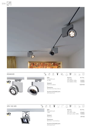 230




                            240~                   LED                   25°
      DOMELED                  mA
                              700
                                        LED
                                                  6 pce.          330°
                                                                                       0,88



                                     Bulb:                                 Versions:               Art. No.:
                                     PowerLED (incl.)                      silver grey
                                     6x 3W                                 LED 6000K, 920lm        153501
                                                                           LED 3000K, 670lm        153502
                                     Material:
                                     Aluminium/plastic                                             £229.00

                                     Dimensions:
                                     W/H/D: 22/18,5/3,8 cm

                                     Accessory/Included parts:
                                     LED driver (incl.)




                    240~                  LED                     90°    120°
      3PH 102 LED      mA
                      350
                               LED
                                         1 pce.            350°
                                                                                        0,6



                                     Bulb:                                 Versions:               Art. No.:
                                     PlanarLED (incl.)                     silver grey
                                     10W                                   LED white, 610lm        153601
                                                                           LED warm white, 550lm   153602
                                     Material:
                                     Aluminium                                                      £99.00

                                     Dimensions:
                                     W/H/D: 11,5/13/9 cm

                                     Accessory/Included parts:
                                     LED driver (incl.)
 