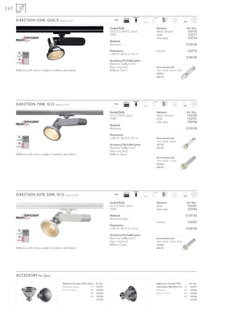 242

                                                                                                             Ballast                 180°
      D-RECTION 35W, GU6,5                   Design by CDC                                          240~
                                                                                                             EEI=A2           350°
                                                                                                                                                        0,65



                                                                                                 Socket/Bulb:                          Versions:                      Art. No.:
                                                                                                 GU6,5/CMH-TC (excl.)                  black/chrome                   153710
                                                                                                 35W                                   white                          153711
                                                                                                                                       silver grey                    153714
                                                                                                 Material:
                                                                                                 Aluminium                                                           £129.00

                                                                                                 Dimensions:                           chrome                          153712
                                                                                                 L/W/H: 24/9,5/19 cm
                                                                                                                                                                     £149.00
                                                                                                 Accessory/Included parts:
                                                                                                 Electronic ballast (incl.)
                                                                                                 Deco ring (incl.)                     Recommended bulb:
      Reflectors with various angles of radiation see below.                                     Reflector (excl.)                     35W, 4200K, 3400lm, Ra90
                                                                                                                                       507031
                                                                                                                                       £49.90




                                                                                                             Ballast                 180°
      D-RECTION 70W, G12                 Design by CDC                                              240~
                                                                                                             EEI=A2           350°
                                                                                                                                                        0,81



                                                                                                 Socket/Bulb:                          Versions:                      Art. No.:
                                                                                                 G12/CDM-T (excl.)                     black/chrome                   153730
                                                                                                 70W                                   white                          153731
                                                                                                                                       silver grey                    153734
                                                                                                 Material:
                                                                                                 Aluminium                                                           £129.00

                                                                                                 Dimensions:
                                                                                                 L/W/H: 26/9,5/22 cm                   Recommended bulb:
                                                                                                                                       70W, 3000K, 6600lm
                                                                                                 Accessory/Included parts:             507130
                                                                                                 Electronic ballast (incl.)            £39.90
                                                                                                 Deco ring (incl.)
      Reflectors with various angles of radiation see below.                                     Reflector (excl.)
                                                                                                                                       Recommended bulb:
                                                                                                                                       70W, 3000K, 7750lm
                                                                                                                                       507430
                                                                                                                                       £49.90




                                                                                                             Ballast                 100°
      D-RECTION ELITE 50W, G12                    Design by CDC                                     240~
                                                                                                             EEI=A2           350°
                                                                                                                                                        0,93



                                                                                                 Socket/Bulb:                          Versions:                      Art. No.:
                                                                                                 G12/CDM-T (excl.)                     white                          153761
                                                                                                 50W                                   silver grey                    153764

                                                                                                 Material:                                                           £129.00
                                                                                                 Aluminium/glass
                                                                                                                                       chrome                         153762
                                                                                                 Dimensions:
                                                                                                 L/W/H: 24/9,5/15 cm                                                 £149.00

                                                                                                 Accessory/Included parts:
                                                                                                 Electronic ballast (incl.)            Recommended bulb:
                                                                                                 Deco ring (incl.)                     50W, 3000K, 5400lm, Ra90
                                                                                                 Reflector (excl.)                     507450
      Reflectors with various angles of radiation see below.                                                                           £49.90




      ACCESSORY for Spots

                                                Reflector for D-rection 35W, GU6,5   Art. No.:                                         Reflector for D-rection 70W      Art. No.:
                                                Aluminium, chrome              12°   153721                                            and D-rection Elite 50W, G12 12° 153741
                                                Ø/H: 9,5/8 cm                  24°   153722                                            Aluminium                    24° 153742
                                                                               38°   153723                                            Ø/H: 11/9 cm                 38° 153743
                                                                               60°   153726                                                                         60° 153746
                                                                                      £19.90                                                                             £19.90
 