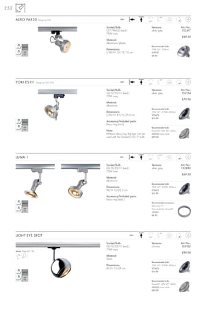 252
                                                                                                  90°
      AERO PAR30               Design by CDC                  240~
                                                                                       350°
                                                                                                           0,33



                                                  Socket/Bulb:                            Versions:                   Art. No.:
                                                  E27/PAR30 (excl.)                       silver grey                 152417
                                                  75W max.
                                                                                                                      £69.50
                                                  Material:
                                                  Aluminium/plastic
                                                                                          Recommended bulb:
                                                  Dimensions:                             75W, 24°, 7000cd
                                                  L/W/H: 12/12/15 cm                      519737
                                                                                          £9.90




                                                                                                  90°
      YOKI ES111              Design by CDC/FGL               240~
                                                                                       350°
                                                                                                           0,45



                                                  Socket/Bulb:                            Versions:                   Art. No.:
                                                  GU10/ES111 (excl.)                      silver grey                 153154
                                                  75W max.
                                                                                                                      £79.90
                                                  Material:
                                                  Aluminium
                                                                                          Recommended bulb:
                                                  Dimensions:                             75W, 24°, 2700K, 2000cd
                                                  L/W/H: 8,5/5/25,5 cm                    575672
                                                                                          £12.90
                                                  Accessory/Included parts:
                                                  Deco ring (incl.)
                                                                                          Recommended bulb:
                                                  Note:                                   PowerLED 10W, 40°, 460lm
                                                  Without deco ring, the spot can be      550352 warm white
                                                  used with the DomeLED ES111 bulb.       £99.00




                                                                                                 320°
      LUNA 1                                                  240~
                                                                                       350°
                                                                                                            0,4



                                                  Socket/Bulb:                            Versions:                   Art. No.:
                                                  GU10/ES111 (excl.)                      silver grey                 152282
                                                  75W max.
                                                                                                                      £69.50
                                                  Material:
                                                  Aluminium
                                                                                          Recommended bulb:
                                                  Dimensions:                             75W, 24°, 2700K, 2000cd
                                                  W/H 13/25,5 cm                          575672
                                                                                          £12.90
                                                  Accessory/Included parts:
                                                  Deco ring (excl.)
                                                                                          Recommended accessory:
                                                                                          Deco ring 111
                                                                                          Not suitable for DomeLED.
                                                                                          151051
                                                                                          £6.90




                                                                                                  90°
      LIGHT EYE SPOT                                                   240~
                                                                                       350°
                                                                                                           0,51



                                                  Socket/Bulb:                            Versions:                   Art. No.:
                                                  GU10/ES111 (excl.)                      chrome                      153102
                                                  75W max.
      Series: Page 047, 165
                                                                                                                      £99.00
                                                  Material:
                                                  Steel
                                                                                          Recommended bulb:
                                                  Dimensions:                             75W, 24°, 2700K, 2000cd
                                                  Ø/H: 15/28 cm                           575672
                                                                                          £12.90



                                                                                          Recommended bulb:
                                                                                          PowerLED 10W, 40°, 460lm
                                                                                          550352 warm white
                                                                                          £99.00
 