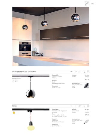 253




LIGHT EYE PENDANT LUMINAIRE                                  240~     1,5 m
                                                                               0,7



                              Socket/Bulb:                     Versions:                 Art. No.:
                              GU10/ES111 (excl.)               chrome                     153112
                              75W max.
Series: Page 047, 165
                                                                                         £99.00
                              Material:
                              Steel
                              Black textile-coated cable       Recommended bulb:
                                                               75W, 24°, 2700K, 2000cd
                              Dimensions:                      575672
                              Ø/H: 15/12 cm                    £12.90




PIRUS                                                        240~     1,5 m
                                                                               0,6



                              Socket/Bulb:                     Versions:                 Art. No.:
                              E14/AGL candle shape (excl.)     Glass satined
                              40W max.                         chrome                    153121
                              or
                              E14/EnergySaver (excl.)                                    £79.90
                              up to max. Ø/L: 3,8/11,7 cm

                              Material:                        Recommended bulb:
                              Steel/glass                      7W, 2700K, 285lm, EEK=A
                              Red textile-coated cable         508800
                                                               £12.90
                              Dimensions:
                              Ø/H: 14/19 cm
 