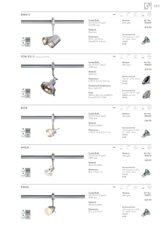 283
                                                                                  200°
BIMA 2                                                            240~
                                                                         340°
                                                                                            0,5



                                 Socket/Bulb:                               Versions:                  Art. No.:
                                 GU10/GU10 (excl.)                          silver grey                184442
                                 2x 50W max.
                                                                                                       £79.90
                                 Material:
                                 Aluminium
                                                                            Recommended bulb:
                                 Dimensions:                                35W EnergySaver ≙ 50W
                                 W/H: 13/23 cm                              20°, 2800K, 1200cd
                                 Head-Ø/H: 6/8 cm                           575370
                                                                            £4.80




                                                                                   90°
YOKI ES111   Design by CDC/FGL                                    240~
                                                                         350°
                                                                                           0,45



                                 Socket/Bulb:                               Versions:                  Art. No.:
                                 GU10/ES111 (excl.)                         silver grey                184624
                                 75W max.
                                                                                                       £59.50
                                 Material:
                                 Aluminium
                                                                            Recommended bulb:
                                 Dimensions:                                75W, 24°, 2700K, 2000cd
                                 L/W/H: 8,5/5/25,5 cm                       575672
                                                                            £12.90
                                 Accessory/Included parts:
                                 Deco ring (incl.)
                                                                            Recommended bulb:
                                 Note:                                      PowerLED 10W, 40°, 460lm
                                 Without deco ring suitable for             550352 warm white
                                 DomeLED ES111 bulb.                        £99.00




                                                                                   90°
BLOX                                                              240~
                                                                         350°
                                                                                            0,5



                                 Socket/Bulb:                               Versions:                  Art. No.:
                                 GU10/GU10 (excl.)                          silver grey                184542
                                 50W max.
                                                                                                       £49.90
                                 Material:
                                 Aluminium/glass
                                                                            Recommended bulb:
                                 Dimensions:                                35W EnergySaver ≙ 50W
                                 L/W/H: 19,5/5,5/11 cm                      20°, 2800K, 1200cd
                                                                            575370
                                                                            £4.80




                                                                                   180°
ANILA                                                             240~
                                                                         350°
                                                                                           0,26



                                 Socket/Bulb:                               Versions:                  Art. No.:
                                 GU10/GU10 (excl.)                          silver grey                184634
                                 50W max.
                                                                                                       £49.90
                                 Material:
                                 Aluminium/glass
                                                                            Recommended bulb:
                                 Dimensions:                                35W EnergySaver ≙ 50W
                                 Ø/L: 7/23,5 cm                             20°, 2800K, 1200cd
                                                                            575370
                                                                            £4.80




                                                                                   90°
KANO                                                              240~
                                                                         350°
                                                                                           0,34



                                 Socket/Bulb:                               Versions:                  Art. No.:
                                 GU10/GU10 (excl.)                          silver grey                184071
                                 50W max.
                                                                                                       £49.90
                                 Material:
                                 Aluminium/glass
                                                                            Recommended bulb:
                                 Dimensions:                                35W EnergySaver ≙ 50W
                                 Ø/L: 6,5/18 cm                             20°, 2800K, 1200cd
                                                                            575370
                                                                            £4.80
 