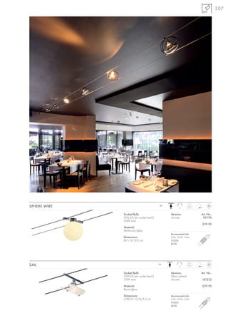 307




SPHERE WIRE                               12~
                                                       10
                                                                0,25



              Socket/Bulb:                      Versions:              Art. No.:
              GY6,35/pin socket (excl.)         chrome                  181176
              20W max.
                                                                       £39.90
              Material:
              Aluminium/glass
                                                Recommended bulb:
              Dimensions:                       20W, 2700K, 330lm
              Ø/L: 9/12,5 cm                    512220
                                                £0.90




SAIL                                      12~
                                                      15
                                                                0,15



              Socket/Bulb:                      Versions:              Art. No.:
              GY6,35/pin socket (excl.)         Glass satined
              35W max.                          chrome                 181252

              Material:                                                £39.90
              Brass/glass

              Dimensions:                       Recommended bulb:
              L/W/H: 12/8/9,5 cm                35W, 2700K, 595lm
                                                512235
                                                £0.90
 
