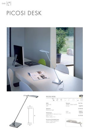 048




      PICOSI DESK




                       PICOSI DESK
                                   240~              LED              45°
                                      mA    LED                              2
                                     700             1pce.   60°


                       Bulb:                                   Versions:             Art. No.:
                       Power LED                               3000K, 330lm, Ra>80
             20        6W                                      chrome                146072

                       Material:                                                     £199.00
                       Aluminium/steel
                                                               white                 146071
                       Dimensions:                             silver grey           146074
                       Head-L/W/H: 20/6,5/1,2 cm
                  56   Rod-L: 52 cm                                                  £179.00
                       Mains cable-L: 2 m

                       Accessory/Included parts:
                       Switch in lamp head (incl.)
                       Power supply (incl.)

             14
 