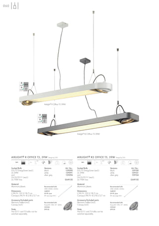 060




                                         Aixlight® R Office T5 39W




                                                                                Aixlight® R2 Office T5 39W




      AIXLIGHT ® R OFFICE T5, 39W             Design by CDC                     AIXLIGHT ® R2 OFFICE T5, 39W              Design by CDC

                 Ballast           90°                                                      Ballast          90°
          240~              2m                                                      240~              2m
                 EEI=A2                                   5                                 EEI=A2                                 5,1



      Socket/Bulb:                       Versions:                  Art. No.:   Socket/Bulb:                       Versions:                  Art. No.:
      G5/T5 EnergySaver (excl.)          black                      159090      G5/T5 EnergySaver (excl.)          black                      159100
      2x 39W                             white                      159091      2x 39W                             white                      159101
      and                                silver grey                159094      and                                silver grey                159104
      GU10/ES111 (excl.)                                                        GU10/ES111 (excl.)
      2x 75W max.                                                   £449.00     2x 75W max.                                                   £449.00

      Material:                                                                 Material:
      Aluminium/plastic                  Recommended bulb:                      Aluminium/plastic                  Recommended bulb:
                                         39W, 3000K, 3220lm                                                        39W, 3000K, 3220lm
      Dimensions:                        548039                                 Dimensions:                        548039
      L/W/H: 122,5/18/5 cm               £9.90 /pce.                            L/W/H: 122,5/18/5 cm               £9.90 /pce.
      Canopy-L/W/H: 8,5/8,5/2,7 cm       (PU see page 661)                      Canopy-L/W/H: 8,5/8,5/2,7 cm       (PU see page 661)

      Accessory/Included parts:                                                 Accessory/Included parts:
      Electronic ballast (incl.)         Recommended bulb:                      Electronic ballast (incl.)         Recommended bulb:
      Canopy (incl.)                     PowerLED 10W, 25°, 460lm               Canopy (incl.)                     PowerLED 10W, 25°, 460lm
                                         550342                                                                    550342
      Note:                              £99.00                                 Note:                              £99.00
      The ES111 and T5 bulbs can be                                             The ES111 and T5 bulbs can be
      switched separately.                                                      switched separately.
 