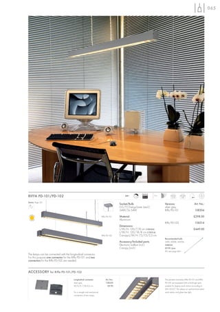 065




                                                                                                           Ballast
RIFFA PD-101/PD-102                                                                         240~
                                                                                                    1-10   EEI=A1
                                                                                                                     1,5 m          PD-101
                                                                                                                                     2,25
                                                                                                                                               PD-102
                                                                                                                                                4,8

Series: Page 221
                                                                                        Socket/Bulb:                         Versions:                         Art. No.:
                                                                                        G5/T5 EnergySaver (excl.)            silver grey
                                                                                        54W/2x 54W                           Riffa PD-101                       158304

                                                                        Riffa PD-101    Material:                                                             £298.00
                                                                                        Aluminium
                                                                                                                             Riffa PD-102                       158314
                                                                                        Dimensions:
                                                                                        L/W/H: 120/7/8 cm (158304)                                            £449.00
                                                                                        L/W/H: 120/18/8 cm (158314)
                                                                        Riffa PD-102    Canopy-L/W/H: 7,5/7,5/2,5 cm
                                                                                                                             Recommended bulb:
                                                                                        Accessory/Included parts:            54W, 3000K, 4450lm
                                                                                        Electronic ballast (incl.)           548054
                                                                                        Canopy (incl.)                       £9.90 /pce.
                                                                                                                             (PU see page 661)
The lamps can be connected with the longitudinal connector.
For this purpose one connector for the Riffa PD-101 and two
connectors for the Riffa PD-102 are needed.


ACCESSORY for Riffa PD-101/PD-102

                                        Longitudinal connector              Art. No.:                                        The pendant luminaires Riffa PD-101 and Riffa
                                        silver grey                         158320                                           PD-102 are equipped with a Dark-Light grid,
                                        W/H/D: 7/8/0,5 cm                     £9.90                                          suitable for display work station acoording to
                                                                                                                             DIN 5035-7. This allows an optimal illuminated
                                        For a straight and mechanical                                                        work station and glare free light.
                                        connection of two lamps.
 
