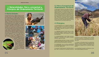 El Ordenamiento Territorial es una política de Estado, un
proceso político y técnico administrativo de toma de de-
cisiones concertadas con los actores sociales, económicos,
políticos y técnicos, para la ocupación ordenada y uso sos-
tenible del territorio, la regulación y promoción de la locali-
zación y desarrollo sostenible de los asentamientos huma-
nos; de las actividades económicas, sociales y el desarrollo
físico espacial sobre la base de la identificación de poten-
ciales y limitaciones, considerando criterios ambientales
económicos, socioculturales, institucionales y geopolíticos.
Asimismo, hace posible el desarrollo integral de la persona
como garantía para una adecuada calidad de vida.
05
1. La sostenibilidad del uso y la ocupación ordenada del
territorio en armonía con las condiciones del ambiente
y de seguridad física, a través de un proceso gradual de
corto, mediano y largo plazo, enmarcados en una visión
de logro nacional.
2. La integralidad, teniendo en cuenta todos sus compo-
nentes físicos, biológicos, económicos, sociales, cultura-
les, ambientales, políticos y administrativos, con perspec-
tiva de largo plazo.
3. La complementariedad en todos niveles territoriales,
propiciando la articulación de las políticas nacionales,
sectoriales, regionales y locales.
4.La gobernabilidad democrática, orientada a armonizar
políticas, planes, programas, procesos, instrumentos inte-
grando mecanismos de participación e información.
5.La subsidiariedad, como un proceso descentralizado
con responsabilidades definidas en cada uno de los nive-
les nacionales, regional y local.
6. La equidad, orientada a generar condiciones para ase-
gurar mejor la correlación de la diversidad territorial en
los procesos de toma de decisiones, acceso a recursos
productivos, financieros y no financieros; de tal forma,
que se garanticen las oportunidades, bienes y servicios en
todo el país.
7. EL respeto a la diversidad cultural, los conocimientos
colectivos, y la formas de uso y manejo tradicionales del
territorio y los recursos naturales, en concordancia con lo
establecido en el artículo 89° de la Constitución Política
del Perú.
8. La competitividad, orientada a su incremento y a maxi-
mizar las potencialidades del territorio.
1.3 Principios
El territorio peruano tiene 4 regiones naturales muy dife-
renciadas: 1) la zona costera desértica atravesada por al-
gunos valles fértiles; 2) la cordillera andina caracterizada
por su relieve montañoso y valles interandinos; 3) la selva
alta y baja con una alta diversidad de ecosistemas de bos-
ques amazónicos; y, 4) el mar de Grau con su faja marino
costera. En este espacio físico altamente heterogéneo la
naturaleza nos ofrece recursos naturales y biodiversidad
de incalculable valor, que nos catalogan como país mega-
diverso, minero-energético, forestal, agrario y pesquero;
no obstante, integramos la lista de los países en desarro-
llo, debido a que el proceso de ocupación y de uso del
territorio y de su capital natural, como expresión espacial
de las diversas políticas socioeconómicas implementadas
a nivel nacional, han generando problemas críticos que
impiden alcanzar el desarrollo sostenible del país.El Perú
comprende 128’521,560 ha de superficie continental y el
mar de Grau con 1’140,646.8 Km2.El área superficial se
encuentra distribuida en 11.7 % en la costa, 28.4 % en
la sierra y 59.9 % en la selva. La organización política -
administrativa se divide en 1,829 distritos, 194 provin-
cias, 1 Provincia Constitucional y 24 departamentos, en
donde más de 28’200,000 de peruanos
se distribuyen mayoritariamente
en áreas urbanas (3/4 partes) y
tan solo 1/4 en áreas rurales1.
Esta desigualdad se mani-
fiesta en la árida costa que
alberga el 54.6% de la po-
blación, y específicamente
en Lima Metropolitana y
la Provincia Constitucional
del Callao en donde viven,
aproximadamente 8’500,000
habitantes.
I. Generalidades, Marco conceptual y
Principios del Ordenamiento Territorial
Ministerio del Ambiente
1.2. Marco Conceptual del
Ordenamiento Territorial
04
1.1 Generalidades
 