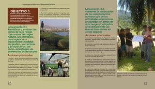 OBJETIVO 3
Prevenir y corregir la localización de
los asentamientos humanos, de la
infraestructura económica y social, de las
actividades productivas, y de servicios
básicos en zonas de riesgos (identificando
las condiciones de vulnerabilidad).
Lineamiento 3.1:
Identificar y evaluar las
zonas de alto riesgo
a procesos de origen
natural y/o antrópico,
para agenciar e
implementar medidas
de gestión, correctivas
y prospectivas, así
como, estrategias de
prevención de desastres
1. Generar y aplicar incentivos y medidas que prevengan
y/o adecuen asentamiento de poblaciones en zonas de
alto riesgo.
2. Identificar, evaluar y categorizar las zonas de riesgo se-
gún las condiciones de vulnerabilidad que ha establecido
el Sistema Nacional de Defensa Civil - SINADECI, así como
otros programas y proyectos nacionales y regionales.
3. Promover el proceso de implementación y monitoreo
de las estrategias contenidas en el Plan Nacional de Pre-
vención y Atención de Desastres, articulados con los pro-
cesos de ZEE y OT.
4. Consolidar la implementación del Programa de Ciuda-
des Sostenibles8
.
5. Desarrollar modelos de gestión de riesgos que se ar-
ticulen con programas ambientales y socioeconómicos
para la reducción de factores de riesgo frente a desastres.
Acciones priorizadas
Lineamientos de Política para el Ordenamiento Territorial
Lineamiento 3.2:
Promover la reubicación
de los asentamientos
humanos y/o de las
actividades económicas
localizadas en zonas de
alto riesgo no mitigable
y la ubicación de las
nuevas inversiones en
zonas seguras
1. Consolidar la implementación del Programa de Ciudades
Sostenibles - Seguridad Física, en concordancia a la Declara-
ción de Estambul.
2. Sensibilizar y concientizar a las poblaciones ubicadas en
zonas de alto riesgo.
3. Aplicar los mecanismos legales y/o incentivos para reubi-
car los asentamientos humanos y/o actividades económicas
localizados en zonas de alto riesgo.
4. Establecer un sistema de monitoreo y evaluación de las
zonas más vulnerables del territorio.
5. Prohibir el establecimiento o reconocimiento legal de
asentamientos humanos ubicados en zonas riesgosas, así
como la provisión de infraestructura social y económica que
consolide tales localizaciones peligrosas (educación, salud,
transporte, etc.).
6. Implementar programas de reubicación y traslado para
los asentamientos humanos y otras actividades económicas,
localizadas en zonas de alto riesgo, por lo que el Estado no
proveerá infraestructura básica y servicios sociales a estos
asentamientos humanos a fin de no evitar su inscripción en
Registros Públicos, para estos fines.
7. Prevenir y corregir la instalación o funcionamiento de ac-
tividades informales en las ciudades y a lo largo del territorio
nacional.
1312
Acciones priorizadas
 