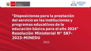 “Disposiciones para la prestación
del servicio en las instituciones y
programas educativos de la
educación básica para el año 2024”
Resolución Ministerial N° 587-
2023-MINEDU
2023
 