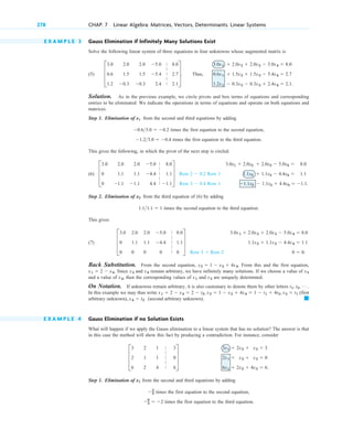 E X A M P L E 3 Gauss Elimination if Infinitely Many Solutions Exist
Solve the following linear system of three equations in four unknowns whose augmented matrix is
(5) Thus,
Solution. As in the previous example, we circle pivots and box terms of equations and corresponding
entries to be eliminated. We indicate the operations in terms of equations and operate on both equations and
matrices.
Step 1 . E limination of from the second and third equations by adding
times the first equation to the second equation,
times the first equation to the third equation.
This gives the following, in which the pivot of the next step is circled.
(6)
Step 2 . E limination of from the third equation of (6) by adding
times the second equation to the third equation.
This gives
(7)
B ack Sub stitution. From the second equation, . From this and the first equation,
. Since and remain arbitrary, we have infinitely many solutions. If we choose a value of
and a value of , then the corresponding values of and are uniquely determined.
On N otation. If unknowns remain arbitrary, it is also customary to denote them by other letters
In this example we may thus write (first
arbitrary unknown), (second arbitrary unknown).
E X A M P L E 4 Gauss Elimination if no Solution Exists
What will happen if we apply the Gauss elimination to a linear system that has no solution? The answer is that
in this case the method will show this fact by producing a contradiction. For instance, consider
Step 1 . E limination of from the second and third equations by adding
times the first equation to the second equation,
times the first equation to the third equation.
6
3  2
2
3
x1
3x1  2x2  x3  3
2x1  x2  x3  0
6x1  2x2  4x3  6.
D
3 2 1 3
2 1 1 0
6 2 4 6
T
䊏
x4  t2
x1  2  x4  2  t2, x2  1  x3  4x4  1  t1  4t2, x3  t1
t1, t2, Á .
x2
x1
x4
x3
x4
x3
x1  2  x4
x2  1  x3  4x4
3.0x1  2.0x2  2.0x3  5.0x4  8.0
1.1x2  1.1x3  4.4x4  1.1
0  0.
Row 3  Row 2
D
3.0 2.0 2.0 5.0 8.0
0 1.1 1.1 4.4 1.1
0 0 0 0 0
T
1.11.1  1
x2
3.0x1  2.0x2  2.0x3  5.0x4  8.0
1.1x2  1.1x3  4.4x4  1.1
1.1x2  1.1x3  4.4x4  1.1.
Row 2  0.2 Row 1
Row 3  0.4 Row 1
D
3.0 2.0 2.0 5.0 8.0
0 1.1 1.1 4.4 1.1
0 1.1 1.1 4.4 1.1
T
1.23.0  0.4
0.63.0  0.2
x1
3.0x1  2.0x2  2.0x3  5.0x4  8.0
0.6x1  1.5x2  1.5x3  5.4x4  2.7
1.2x1  0.3x2  0.3x3  2.4x4  2.1.
D
3.0 2.0 2.0 5.0 8.0
0.6 1.5 1.5 5.4 2.7
1.2 0.3 0.3 2.4 2.1
T.
278 CHAP. 7 Linear Algebra: Matrices, Vectors, Determinants. Linear Systems
|
|
|
|
|
|
|
|
|
|
|
|
|
|
|
|
|
|
|
|
c 07.qxd 10/28/10 7:30 PM Page 278
 