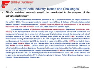 2. PetroChem Industry Trends and Challenges
China's sustained economic growth has contributed to the progress of the
petrochemical industry
        The Daily Telegraph of UK reported on November 5, 2012: “China will become the largest economy in
the world by 2025”. This newspaper quoted a research report of Frost & Sullivan, a US authoritative market
research company. This report pointed out: “By 2025, China will become the largest economy of the world with
the nominal GDP up to USD 38 trillion”. Soon later, HSBC also issued a similar report.
        Petrochemical industry, as foundation energy and raw material industry, has become an important pillar
industry in the development of national economy and plays an irreplaceable role in GDP contribution and
improvement of people’s life. In terms of oil refining, according to the latest forecast, the demand growth rate of
petroleum products in China in the 12th Five-year Plan period will be about 4.4%. According to the
Petrochemical Industry Development Program in the 12th Five-year Plan Period set out by the National Reform
and Development Commission, by 2015, the demand of crude oil in China will be 600MT/a and that of steam,
coal and diesel 360MT/a. During the 12th Five-year Plan, the oil refining capacity of China will increase by at
least 100MT and reach 670MT/a. Attention will be paid to the construction of more than ten 10MT level oil
refineries in Sichuan, Beihai, Quanzhou, Zhanjiang, Huizhou, Jieyang, Hainan, Zhenhai, Taizhou, Lianyungang,
etc.; by 2015, the predicted production capacity of ethylene will reach 27MT and the demand will reach 34~38MT,
with the gap of about 7-11MT. The demand growth rate of ethylene in China is about 5.1% and the attention will
be paid to the construction of nine MT level ethylene plants in Sichuan, Wuhan, Zhanjiang, Huizhou, Hainan,
Zhenhai, Taizhou, Lianyungang, Qingdao, etc..




                                                                                                    September 2012
5                                                                                          © 1994 – 2012 Fieldbus Foundation
 