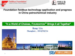 Foundation fieldbus technology application and progress
            in China petrochemical industry




                        Rong Lin
                   Shanghai, 2013/03/14




                                                    September 2012
1                                              1
                                           © 1994 – 2012 Fieldbus Foundation
 