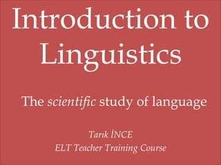 Introduction to
Linguistics
The scientific study of language
Tarık İNCE
ELT Teacher Training Course

 