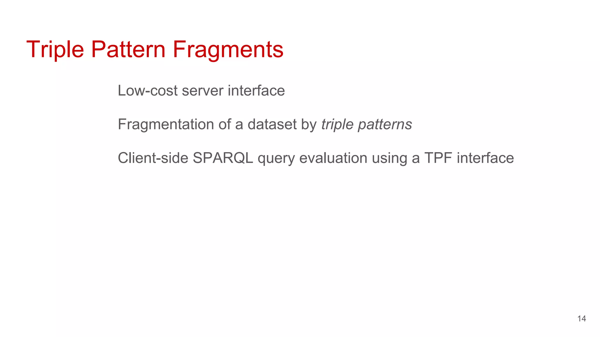 Triple Pattern Fragments
Low-cost server interface
Fragmentation of a dataset by triple patterns
Client-side SPARQL query evaluation using a TPF interface
14
 