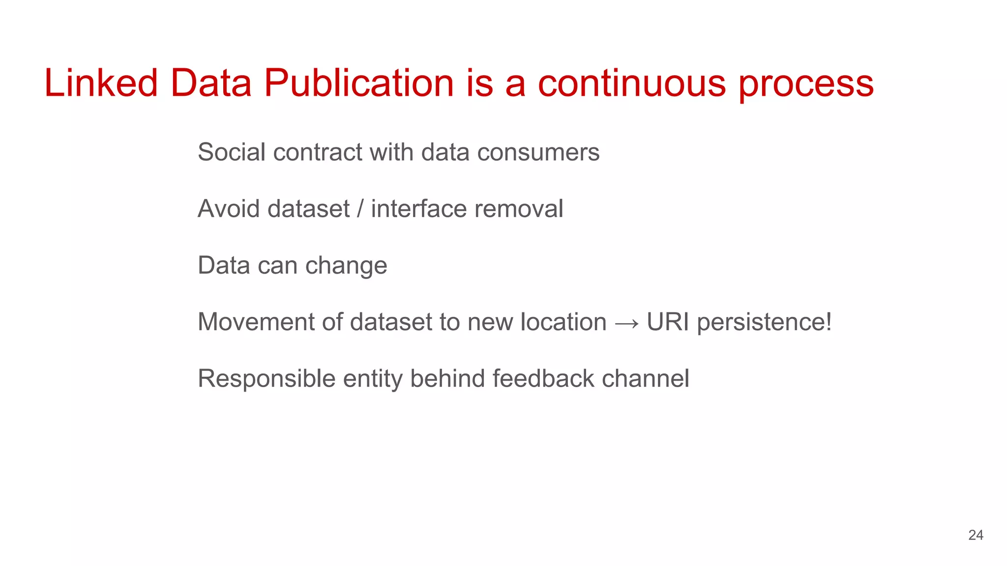 Linked Data Publication is a continuous process
Social contract with data consumers
Avoid dataset / interface removal
Data can change
Movement of dataset to new location → URI persistence!
Responsible entity behind feedback channel
24
 