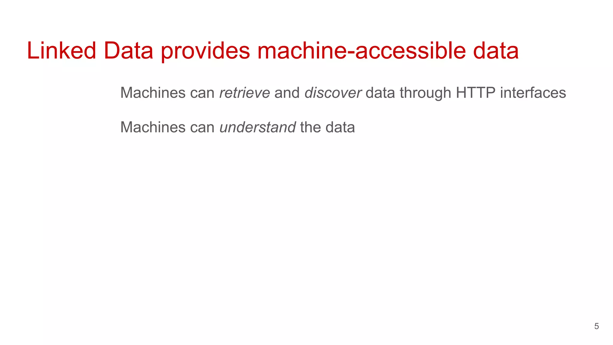 Linked Data provides machine-accessible data
Machines can retrieve and discover data through HTTP interfaces
Machines can understand the data
5
 