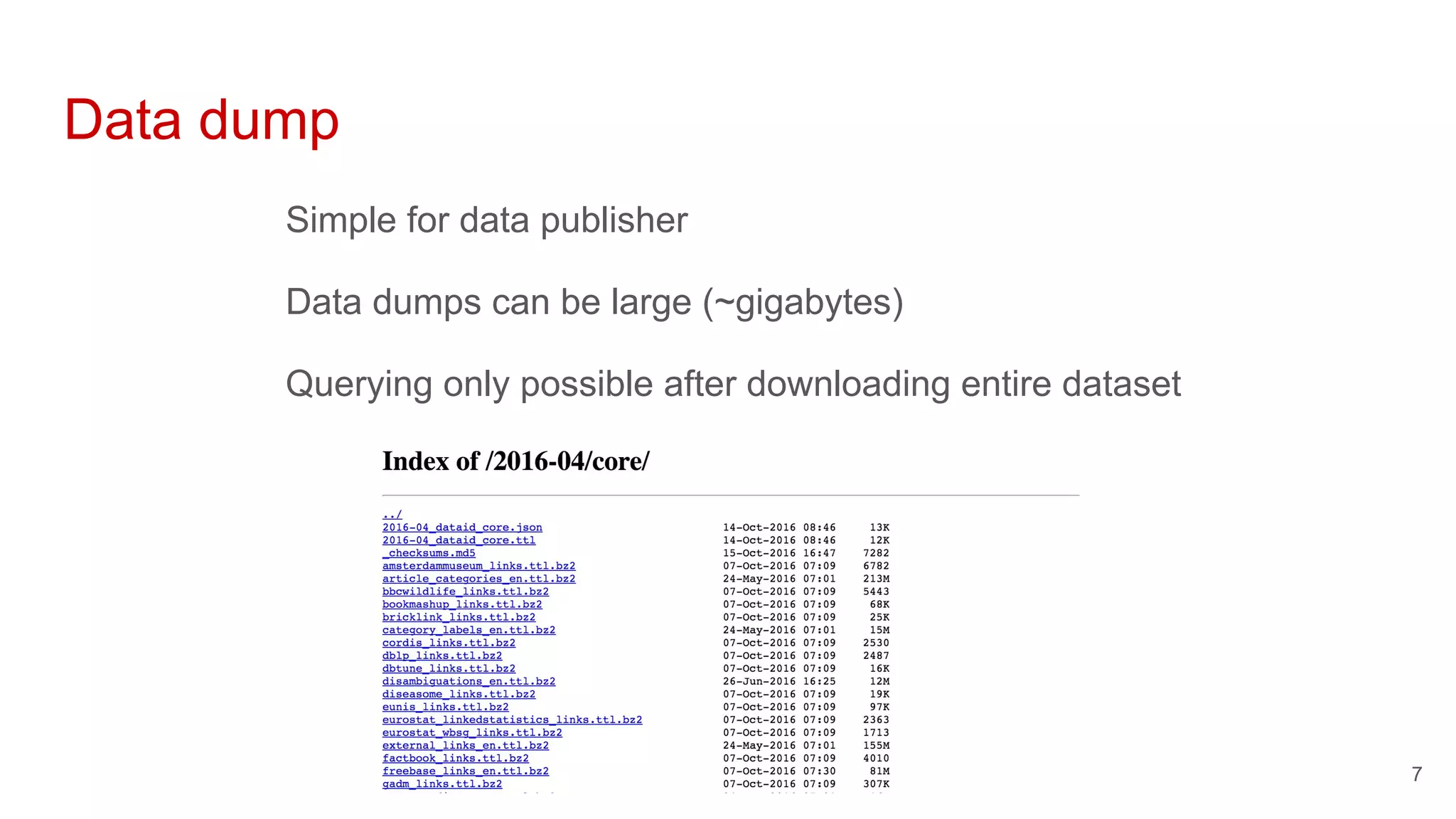 Data dump
Simple for data publisher
Data dumps can be large (~gigabytes)
Querying only possible after downloading entire dataset
7
 