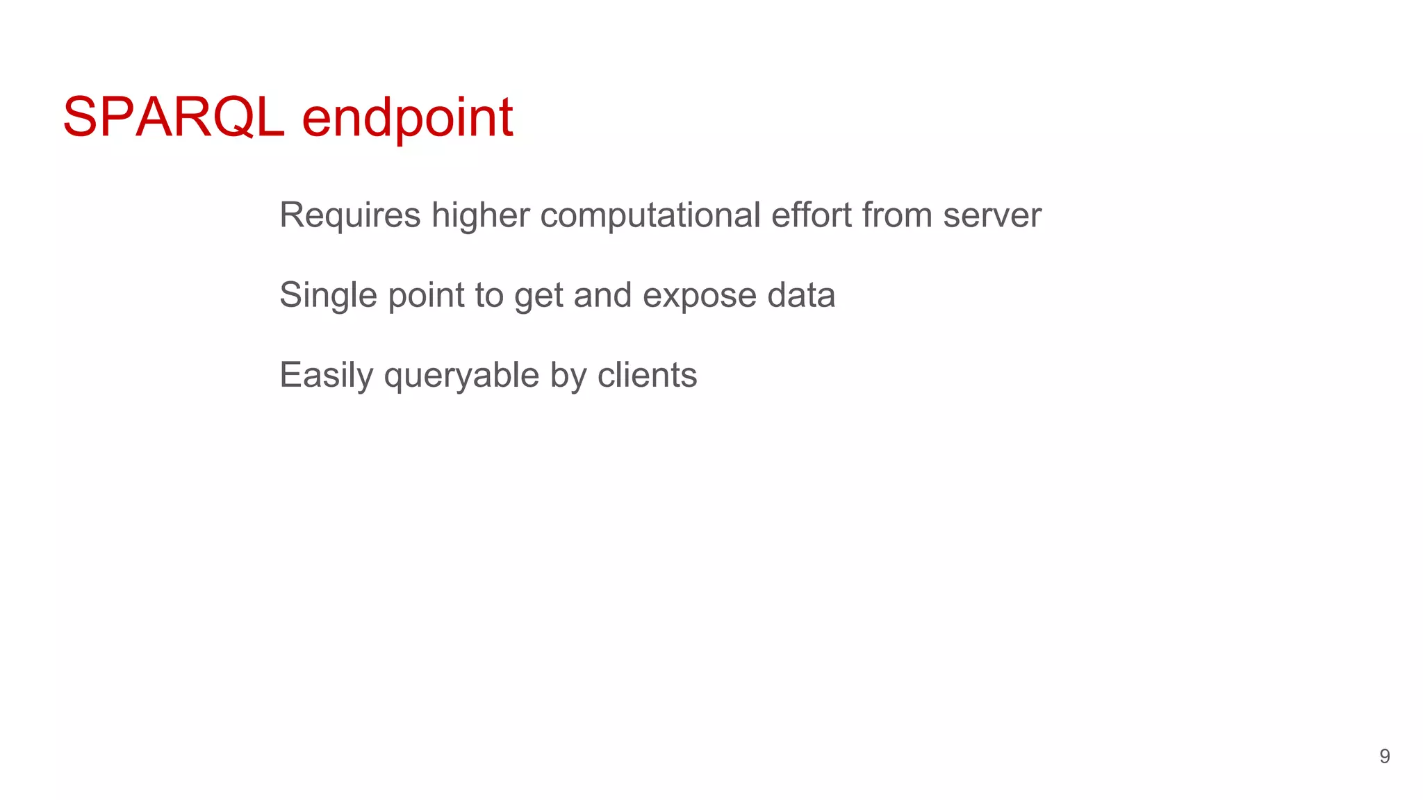 SPARQL endpoint
Requires higher computational effort from server
Single point to get and expose data
Easily queryable by clients
9
 