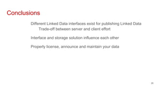 Conclusions
Different Linked Data interfaces exist for publishing Linked Data
Trade-off between server and client effort
Interface and storage solution influence each other
Properly license, announce and maintain your data
26
 
