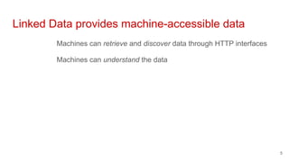 Linked Data provides machine-accessible data
Machines can retrieve and discover data through HTTP interfaces
Machines can understand the data
5
 