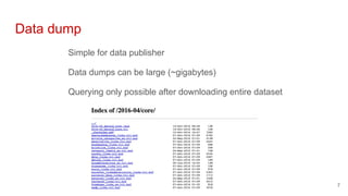 Data dump
Simple for data publisher
Data dumps can be large (~gigabytes)
Querying only possible after downloading entire dataset
7
 